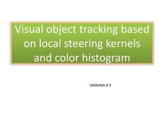 Visual object tracking based
on local steering kernels
and color histogram
SAYAHNA R V
 