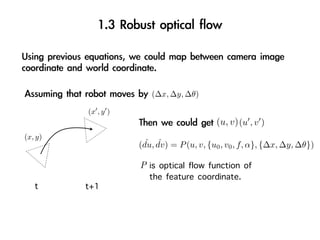 (∆x, ∆y, ∆θ)

         (x , y )
                                          (u, v) (u , v )
(x, y)
                      ˆ ˆ
                    (du, dv) = P (u, v, {u0 , v0 , f, α}, {∆x, ∆y, ∆θ})

                    P is optical flow function of
                       the feature coordinate.
   t     t+1
 