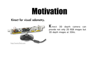 Motivation
                              inect 3D depth camera can
                           provide not only 2D RGB images but
                           3D depth images at 30Hz.


http://www.iﬁxit.com
 