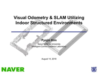 Visual Odometry & SLAM Utilizing
Indoor Structured Environments
Seoul National University
Intelligent Control Systems Laboratory
August 14, 2018
Pyojin Kim
 
