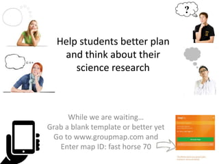 Help students better plan
and think about their
science research
While we are waiting…
Grab a blank template or better yet
Go to www.groupmap.com and
Enter map ID: fast horse 70
 