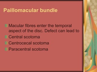 Paillomacular bundle

 Macular fibres enter the temporal
 aspect of the disc. Defect can lead to
 Central scotoma
 Centrocecal scotoma
 Paracentral scotoma
 