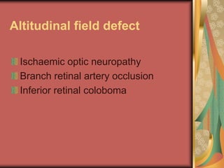 Altitudinal field defect

 Ischaemic optic neuropathy
 Branch retinal artery occlusion
 Inferior retinal coloboma
 