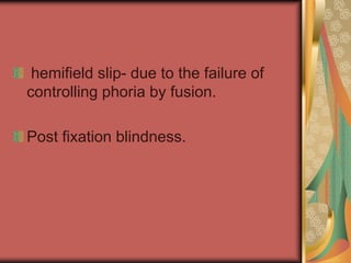 hemifield slip- due to the failure of
controlling phoria by fusion.

Post fixation blindness.
 