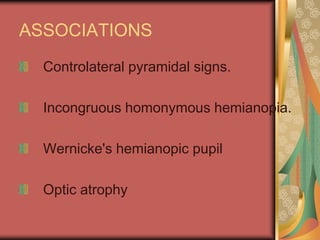 ASSOCIATIONS
  Controlateral pyramidal signs.

  Incongruous homonymous hemianopia.

  Wernicke's hemianopic pupil

  Optic atrophy
 
