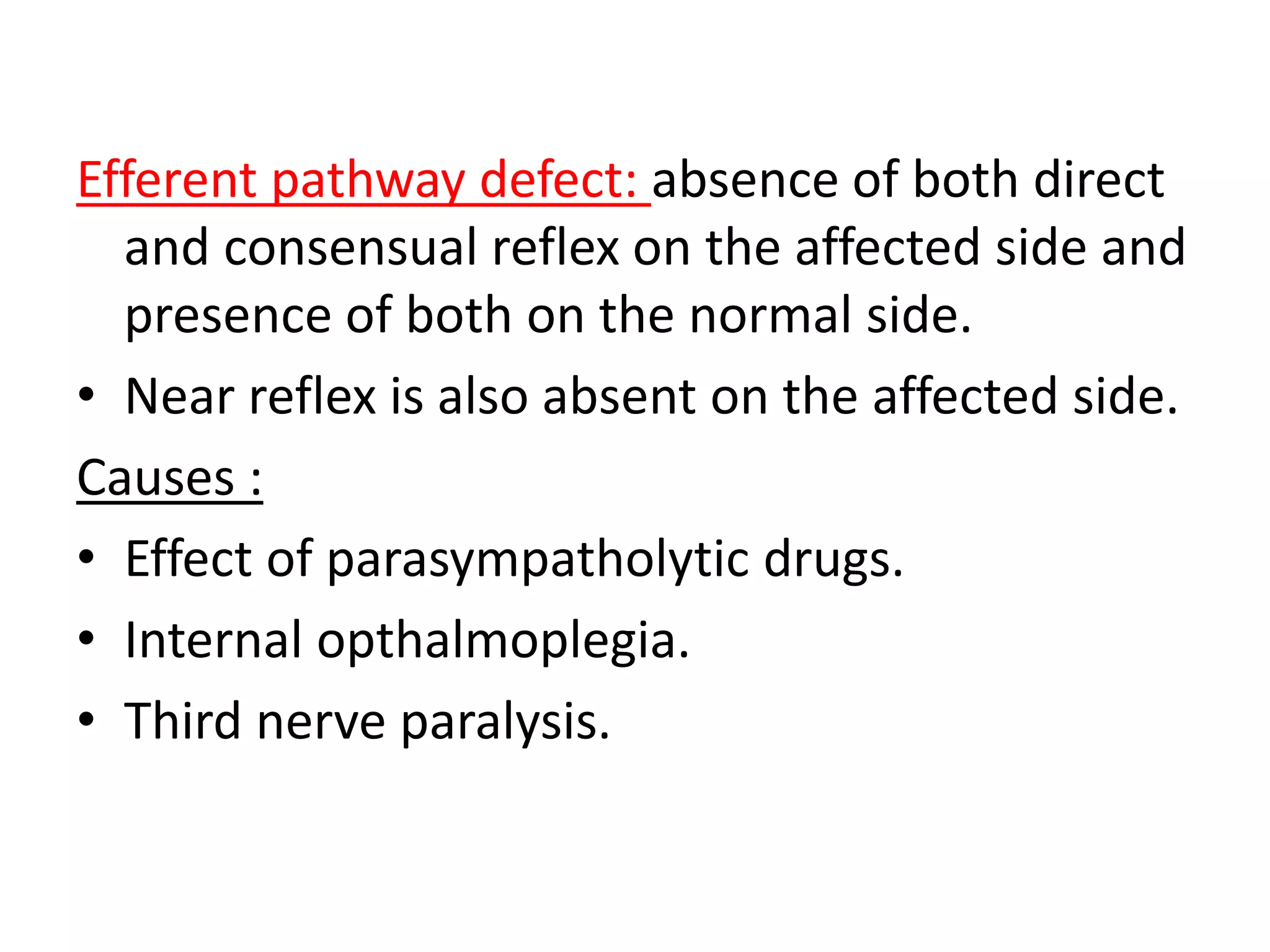 Efferent pathway defect: absence of both direct
and consensual reflex on the affected side and
presence of both on the normal side.
• Near reflex is also absent on the affected side.
Causes :
• Effect of parasympatholytic drugs.
• Internal opthalmoplegia.
• Third nerve paralysis.
 