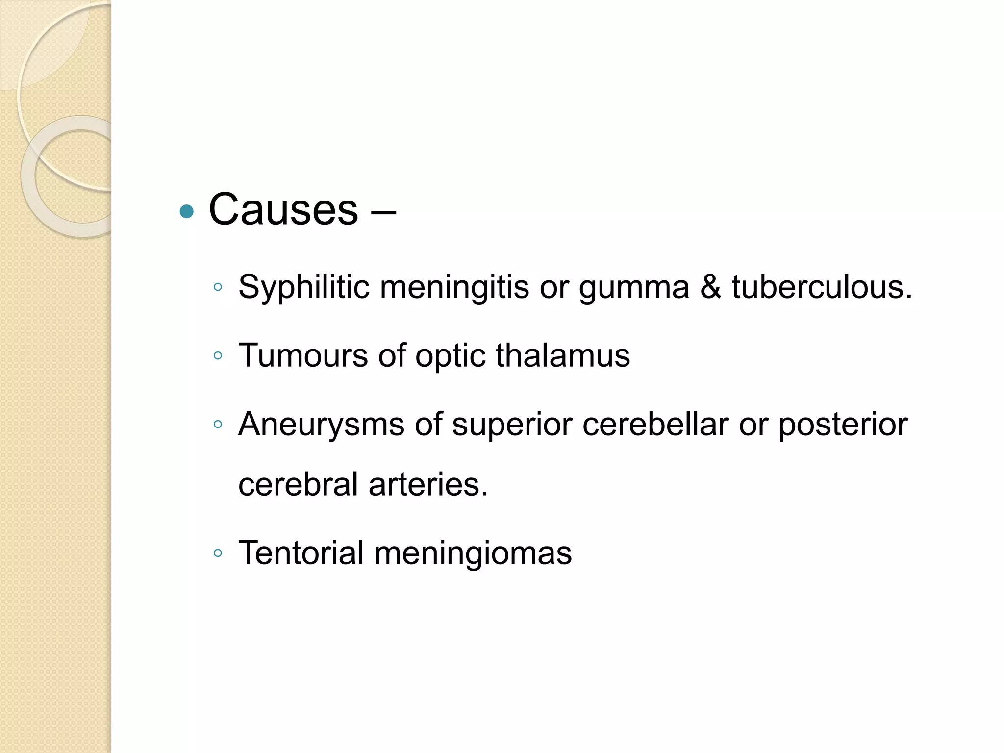  Causes –
◦ Syphilitic meningitis or gumma & tuberculous.
◦ Tumours of optic thalamus
◦ Aneurysms of superior cerebellar or posterior
cerebral arteries.
◦ Tentorial meningiomas
 