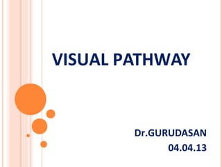 VISUAL PATHWAY
Dr.GURUDASAN
04.04.13
 