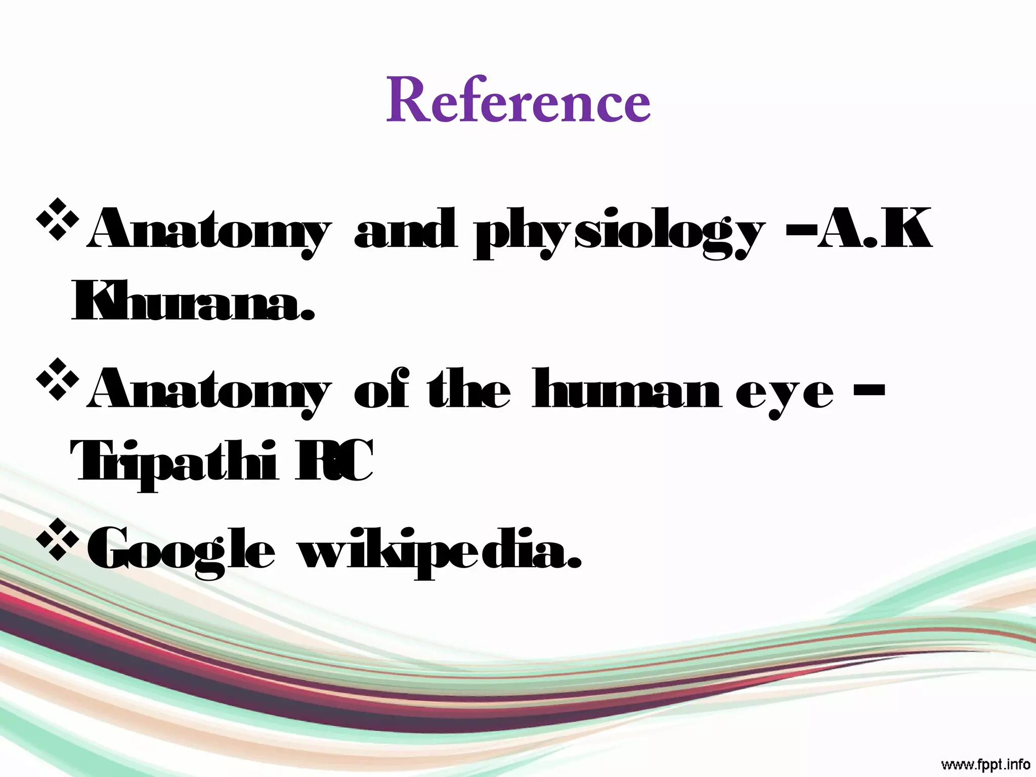 Reference
Anatomy and physiology –A.K
Khurana.
Anatomy of the human eye –
Tripathi RC
Google wikipedia.
 