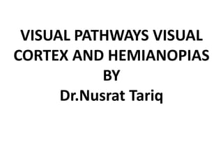 VISUAL PATHWAYS VISUAL
CORTEX AND HEMIANOPIAS
BY
Dr.Nusrat Tariq
 
