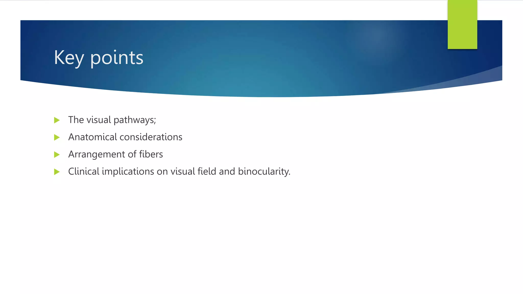 Key points
 The visual pathways;
 Anatomical considerations
 Arrangement of fibers
 Clinical implications on visual field and binocularity.
 