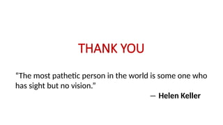 THANK YOU
“The most pathetic person in the world is some one who
has sight but no vision.”
― Helen Keller
 