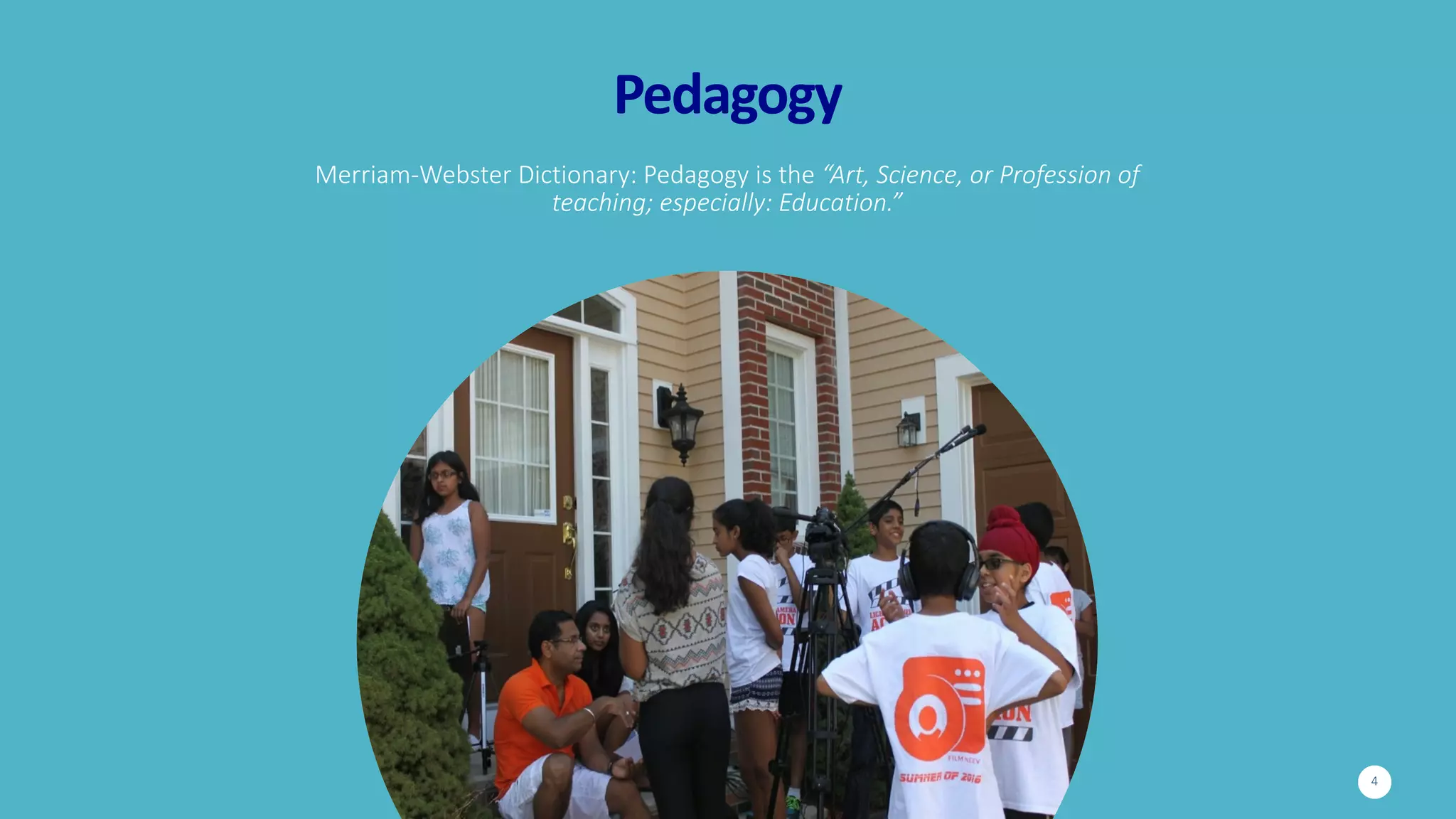 Pedagogy
Merriam-Webster	Dictionary:	Pedagogy	is	the	“Art,	Science,	or	Profession	of	
teaching;	especially:	Education.”
4
 