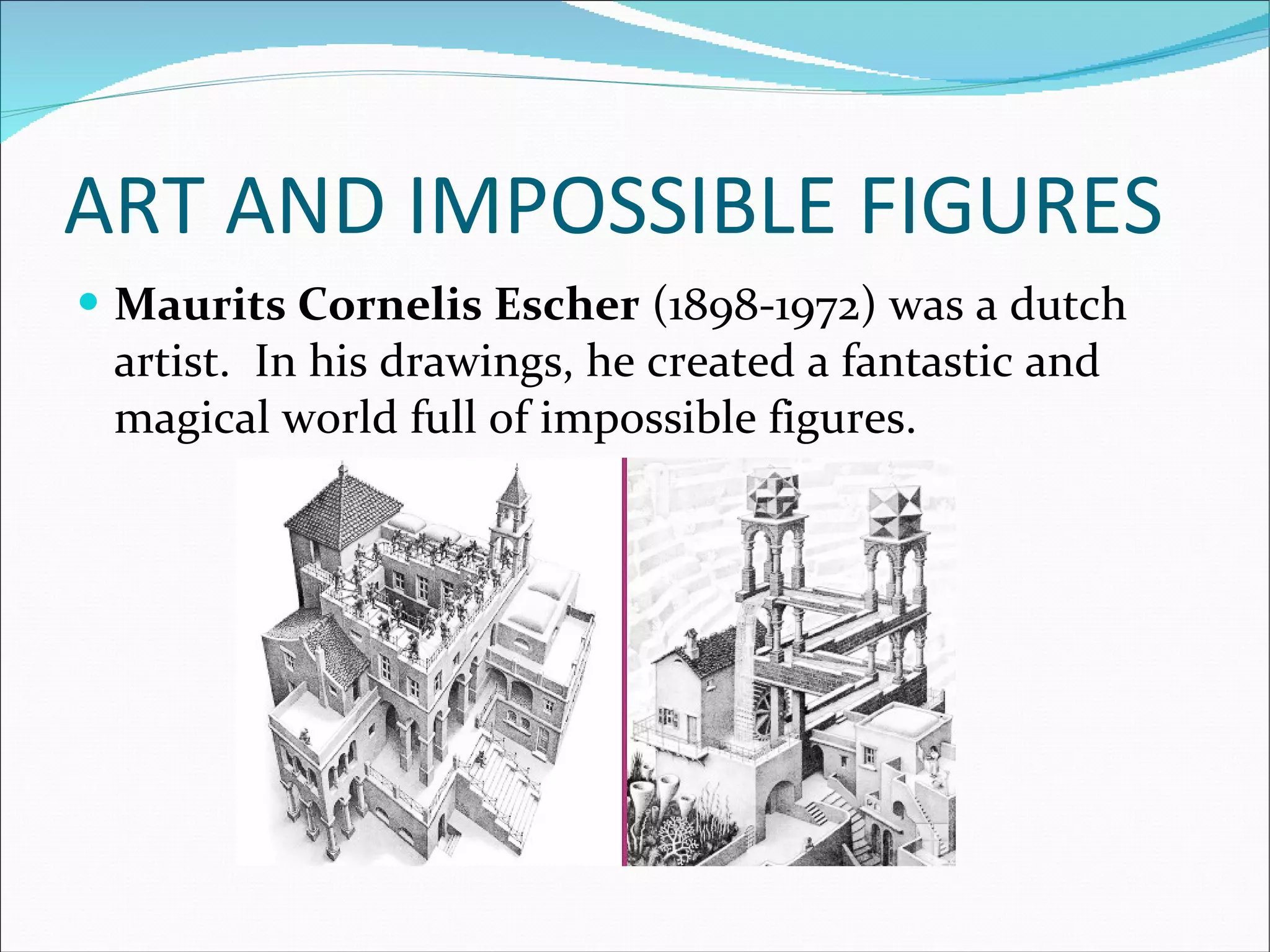 ART AND IMPOSSIBLE FIGURES Maurits Cornelis Escher  (1898-1972) was a dutch artist.  In his drawings, he created a fantastic and magical world full of impossible figures.    