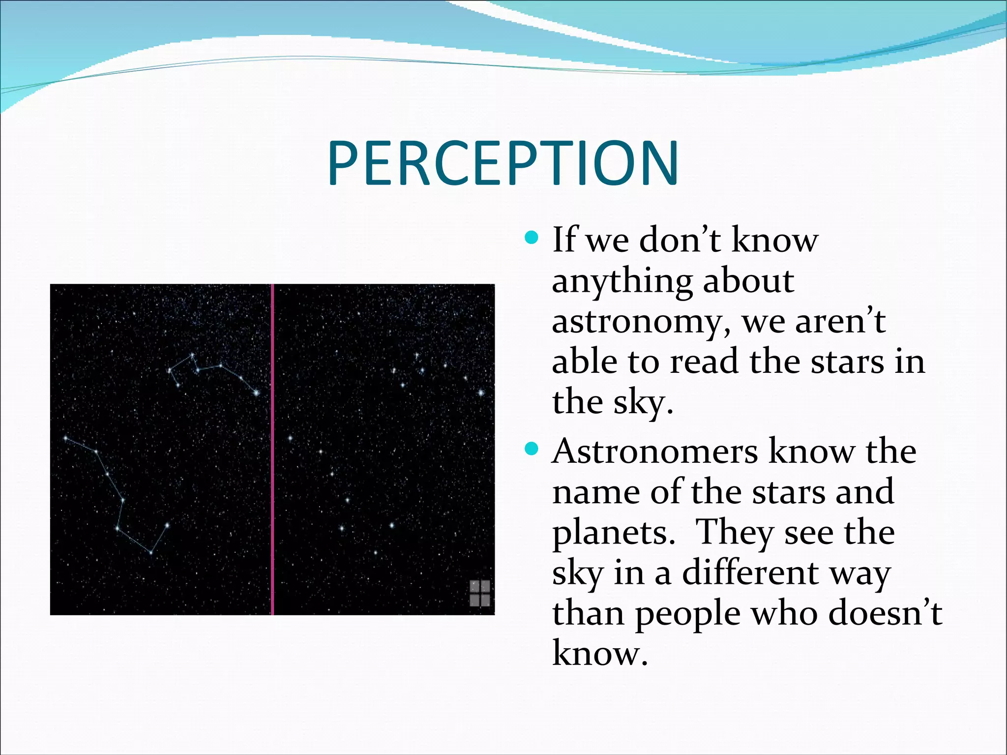 PERCEPTION If we don’t know anything about astronomy, we aren’t able to read the stars in the sky. Astronomers know the name of the stars and planets.  They see the sky in a different way than people who doesn’t know. 