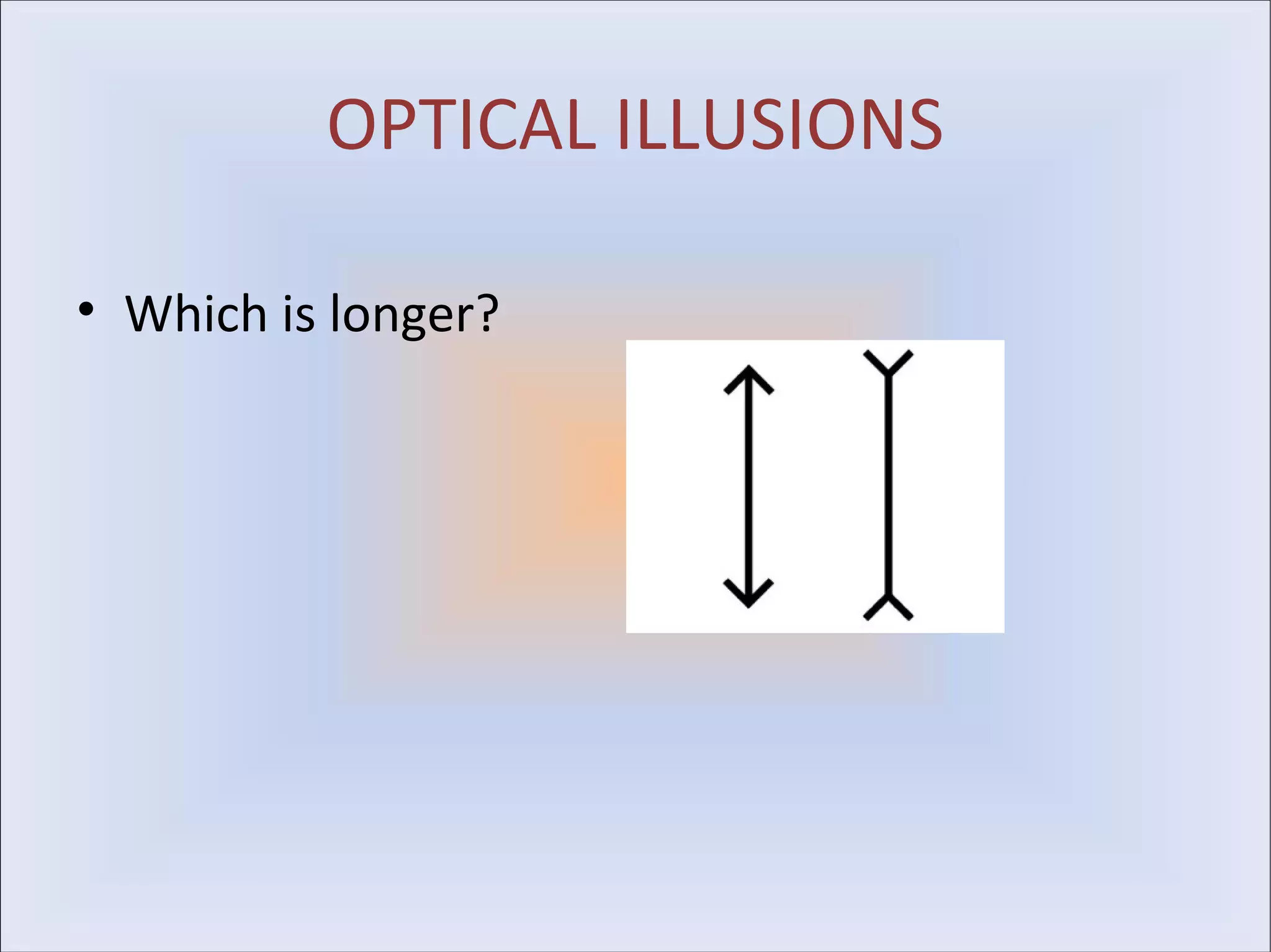 OPTICAL ILLUSIONS

• Which is longer?
 
