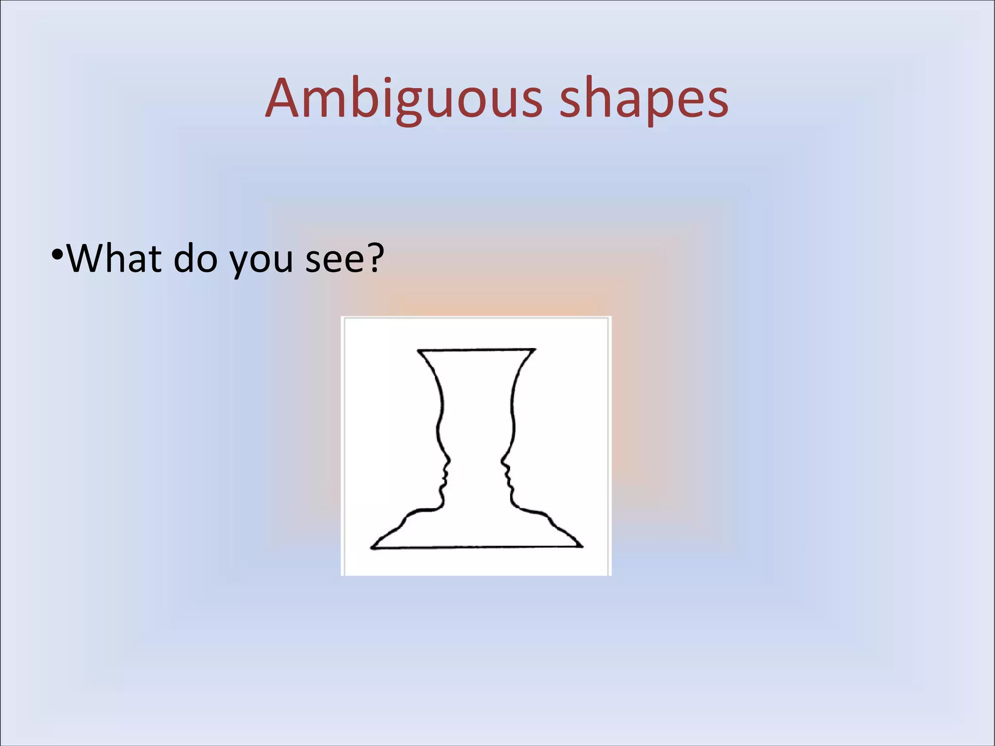 Ambiguous shapes

•What do you see?
 