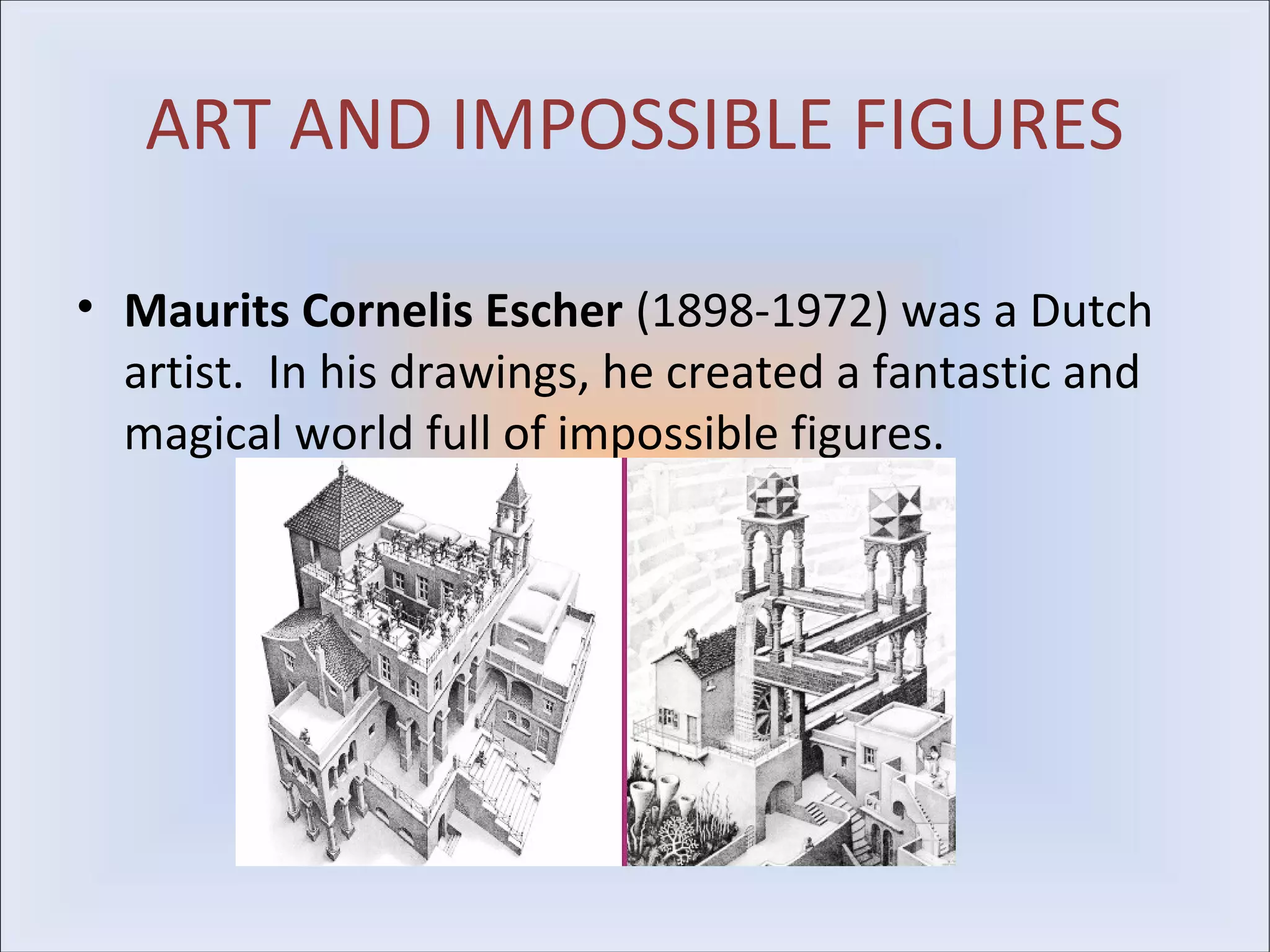 ART AND IMPOSSIBLE FIGURES

• Maurits Cornelis Escher (1898-1972) was a Dutch
  artist. In his drawings, he created a fantastic and
  magical world full of impossible figures.
 