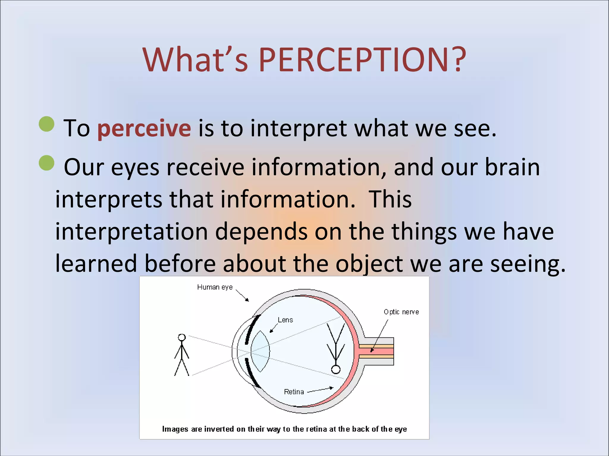 What’s PERCEPTION?
To perceive is to interpret what we see.
Our eyes receive information, and our brain
 interprets that information. This
 interpretation depends on the things we have
 learned before about the object we are seeing.
 