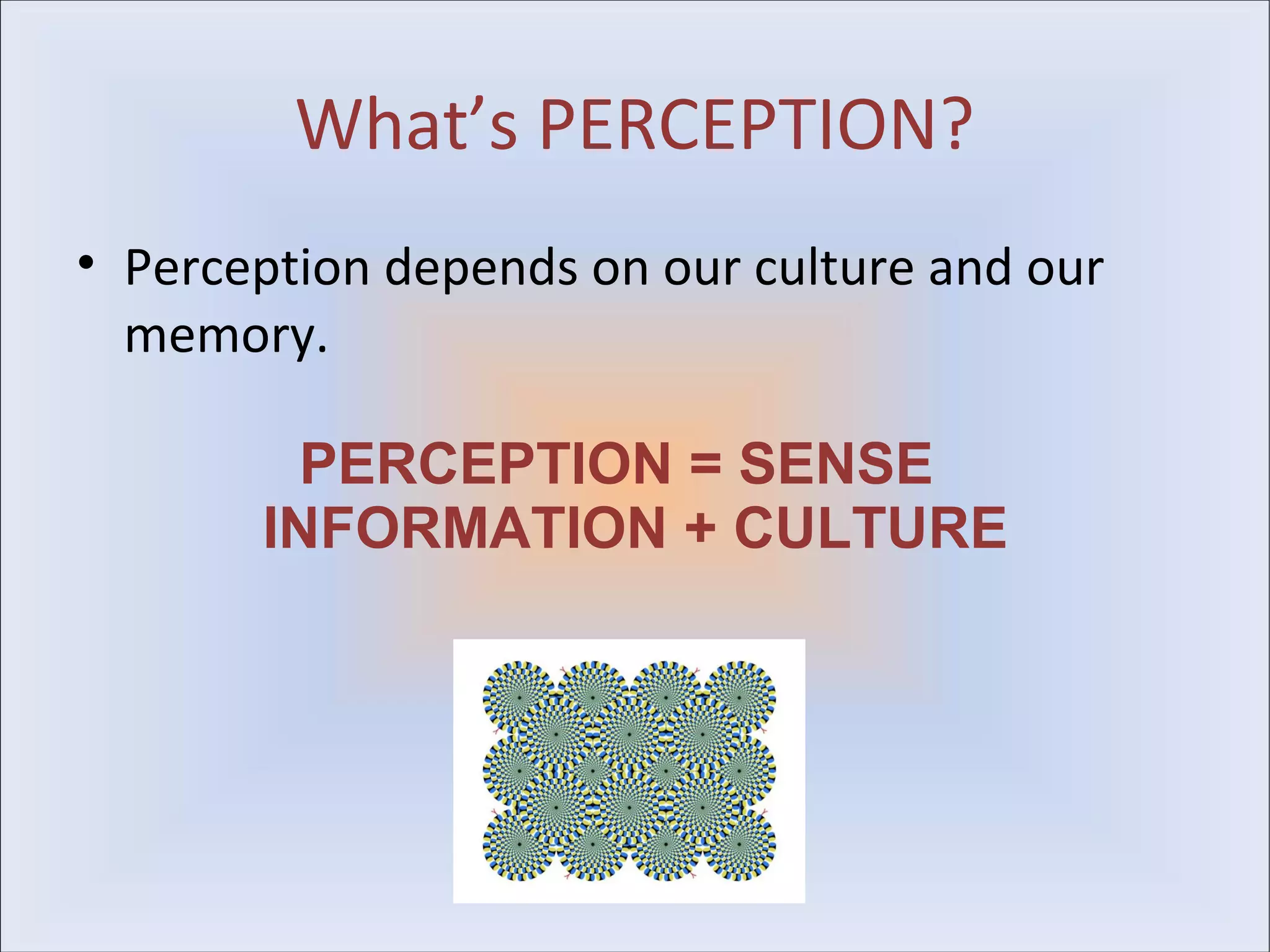 What’s PERCEPTION?
• Perception depends on our culture and our
  memory.

        PERCEPTION = SENSE
       INFORMATION + CULTURE
 