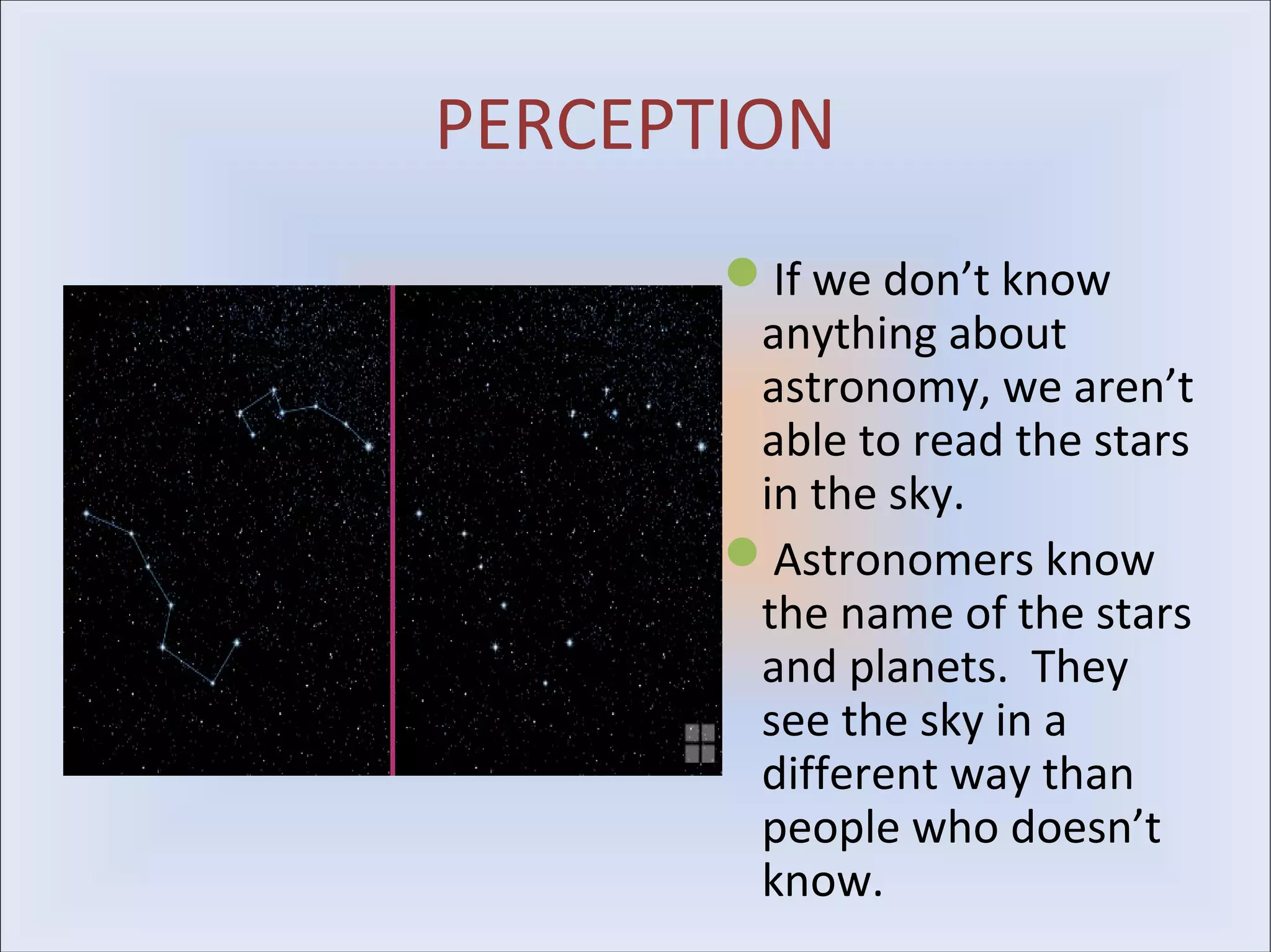 PERCEPTION
       If we don’t know
        anything about
        astronomy, we aren’t
        able to read the stars
        in the sky.
       Astronomers know
        the name of the stars
        and planets. They
        see the sky in a
        different way than
        people who doesn’t
        know.
 