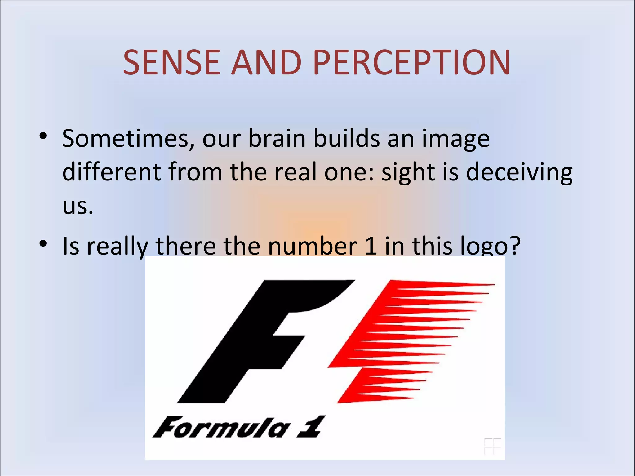 SENSE AND PERCEPTION
• Sometimes, our brain builds an image
  different from the real one: sight is deceiving
  us.
• Is really there the number 1 in this logo?
 