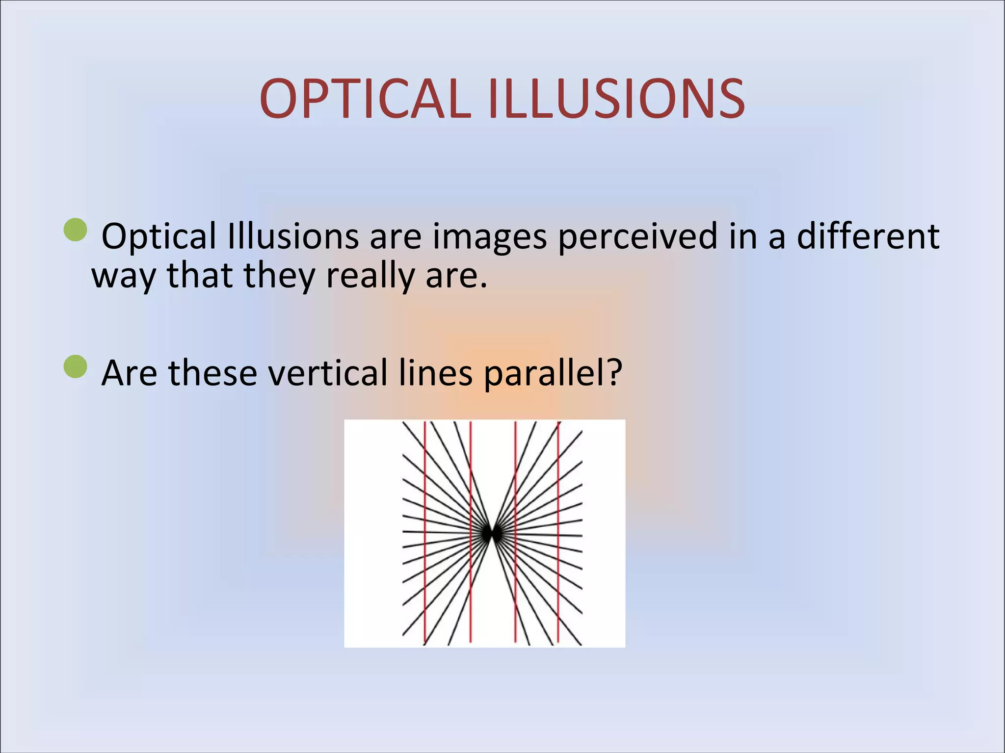 OPTICAL ILLUSIONS

Optical Illusions are images perceived in a different
 way that they really are.

Are these vertical lines parallel?
 