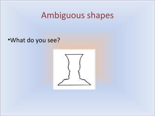 Ambiguous shapes

•What do you see?
 