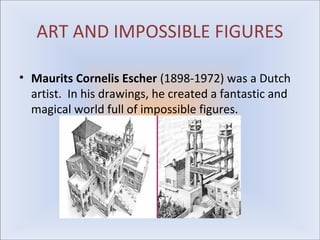 ART AND IMPOSSIBLE FIGURES

• Maurits Cornelis Escher (1898-1972) was a Dutch
  artist. In his drawings, he created a fantastic and
  magical world full of impossible figures.
 