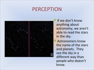 PERCEPTION
       If we don’t know
        anything about
        astronomy, we aren’t
        able to read the stars
        in the sky.
       Astronomers know
        the name of the stars
        and planets. They
        see the sky in a
        different way than
        people who doesn’t
        know.
 