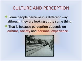 CULTURE AND PERCEPTION
Some people perceive in a different way
 although they are looking at the same thing.
That is because perception depends on
 culture, society and personal experience.
 