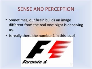 SENSE AND PERCEPTION
• Sometimes, our brain builds an image
  different from the real one: sight is deceiving
  us.
• Is really there the number 1 in this logo?
 