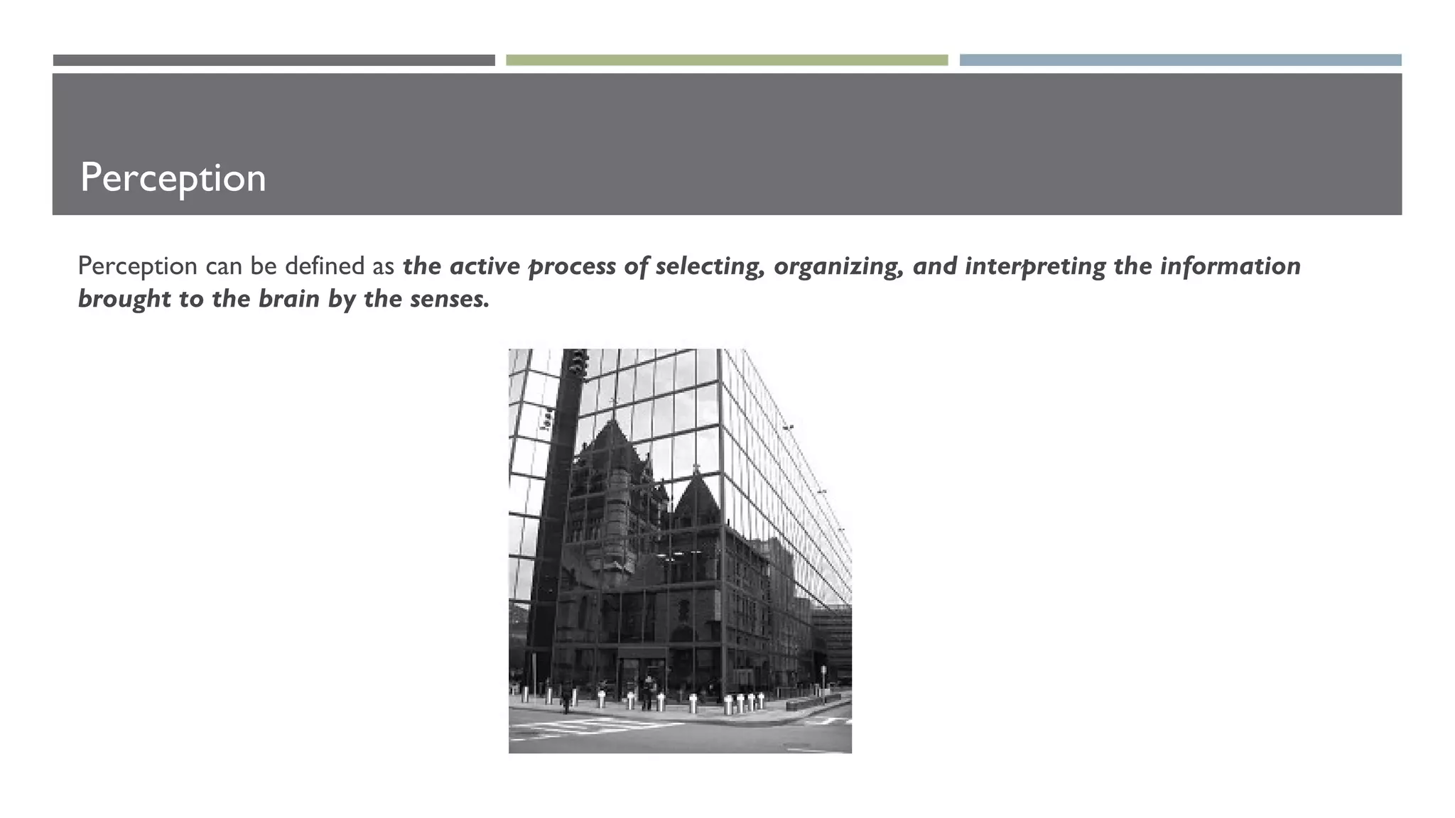 Perception
Perception can be defined as the active process of selecting, organizing, and interpreting the information
brought to the brain by the senses.
 