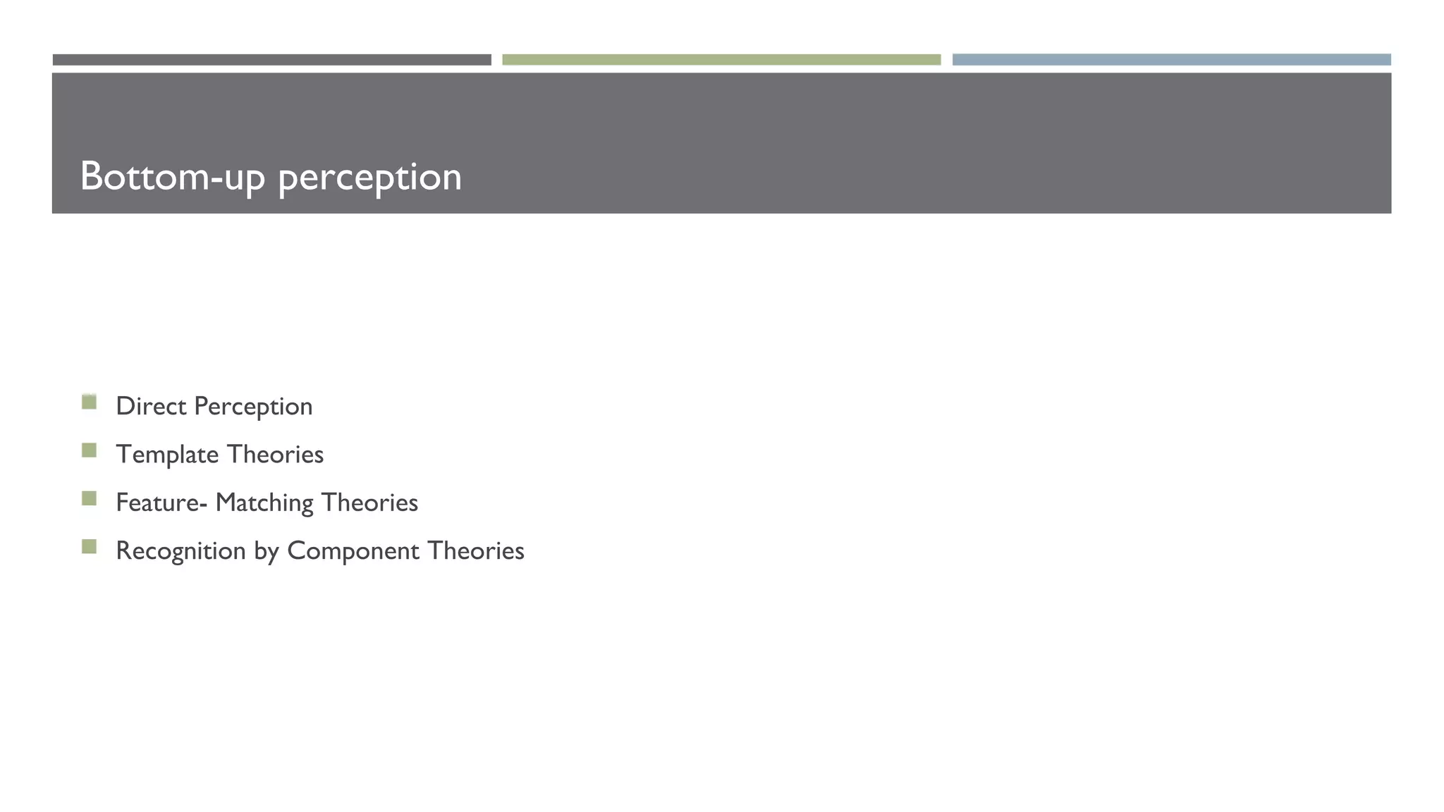 Bottom-up perception
 Direct Perception
 Template Theories
 Feature- Matching Theories
 Recognition by Component Theories
 