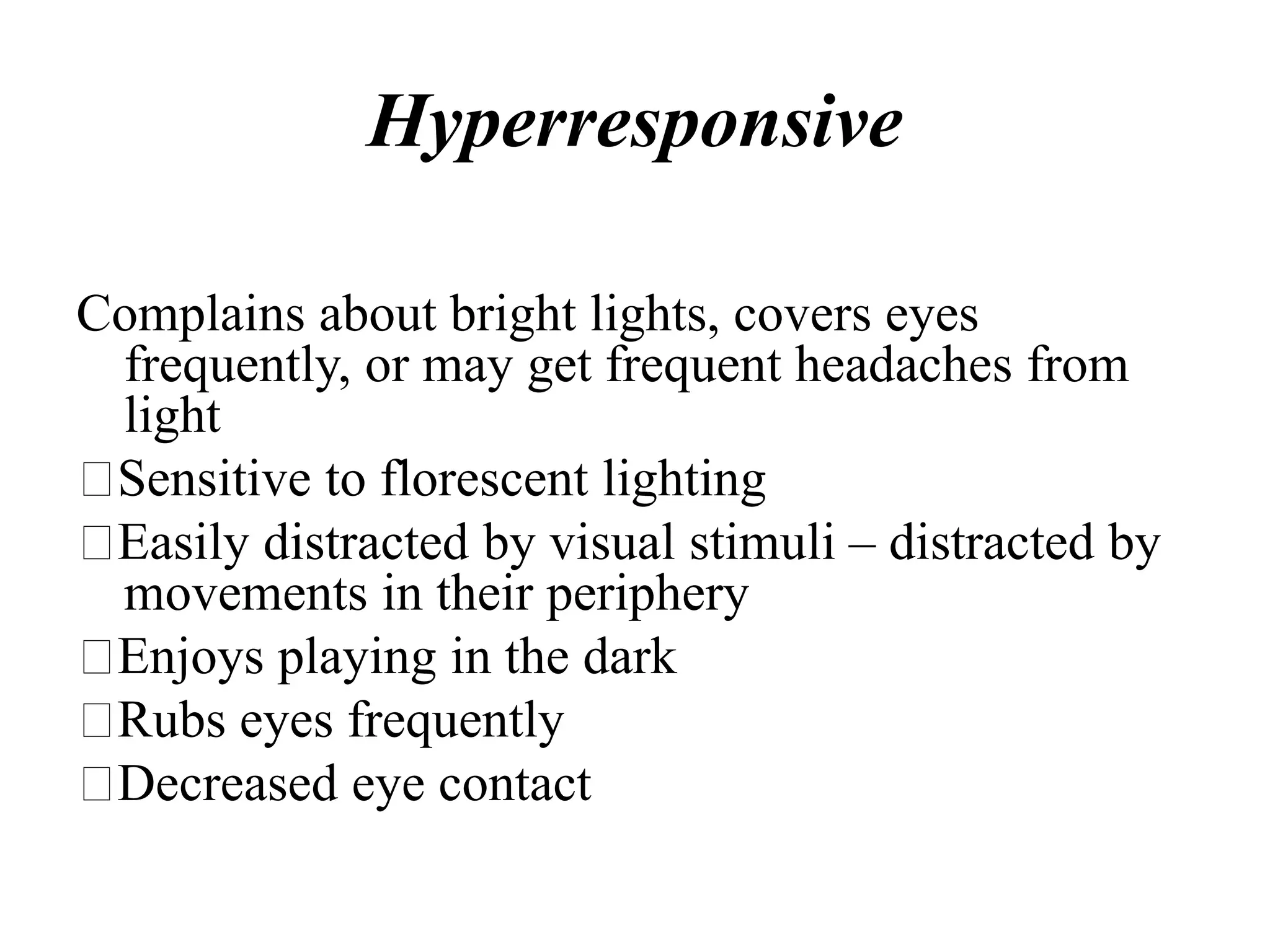 Hyperresponsive
Complains about bright lights, covers eyes
frequently, or may get frequent headaches from
light
Sensitive to florescent lighting
Easily distracted by visual stimuli – distracted by
movements in their periphery
Enjoys playing in the dark
Rubs eyes frequently
Decreased eye contact
 