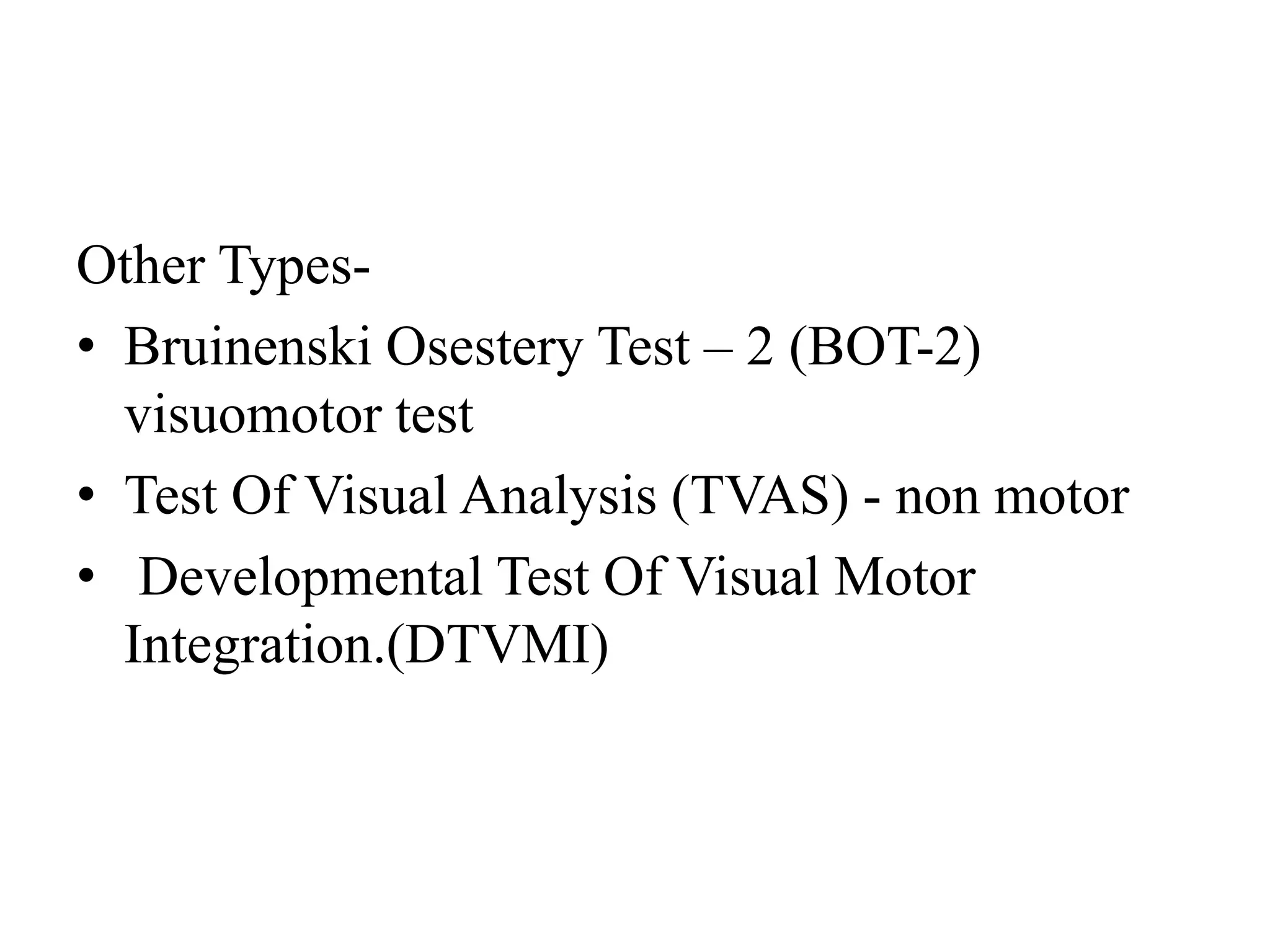 Other Types-
• Bruinenski Osestery Test – 2 (BOT-2)
visuomotor test
• Test Of Visual Analysis (TVAS) - non motor
• Developmental Test Of Visual Motor
Integration.(DTVMI)
 