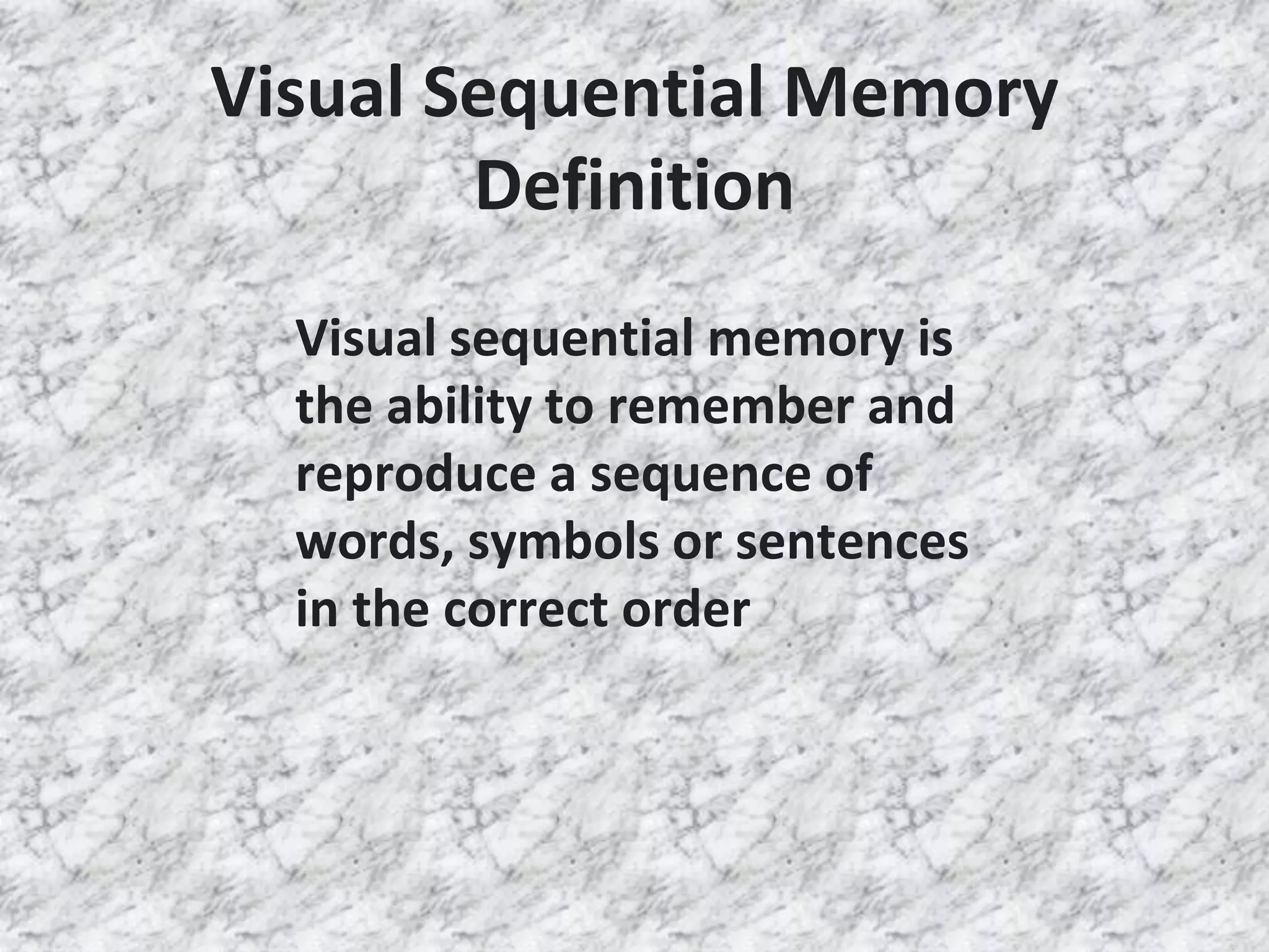 Visual Sequential Memory
Definition
Visual sequential memory is
the ability to remember and
reproduce a sequence of
words, symbols or sentences
in the correct order
 