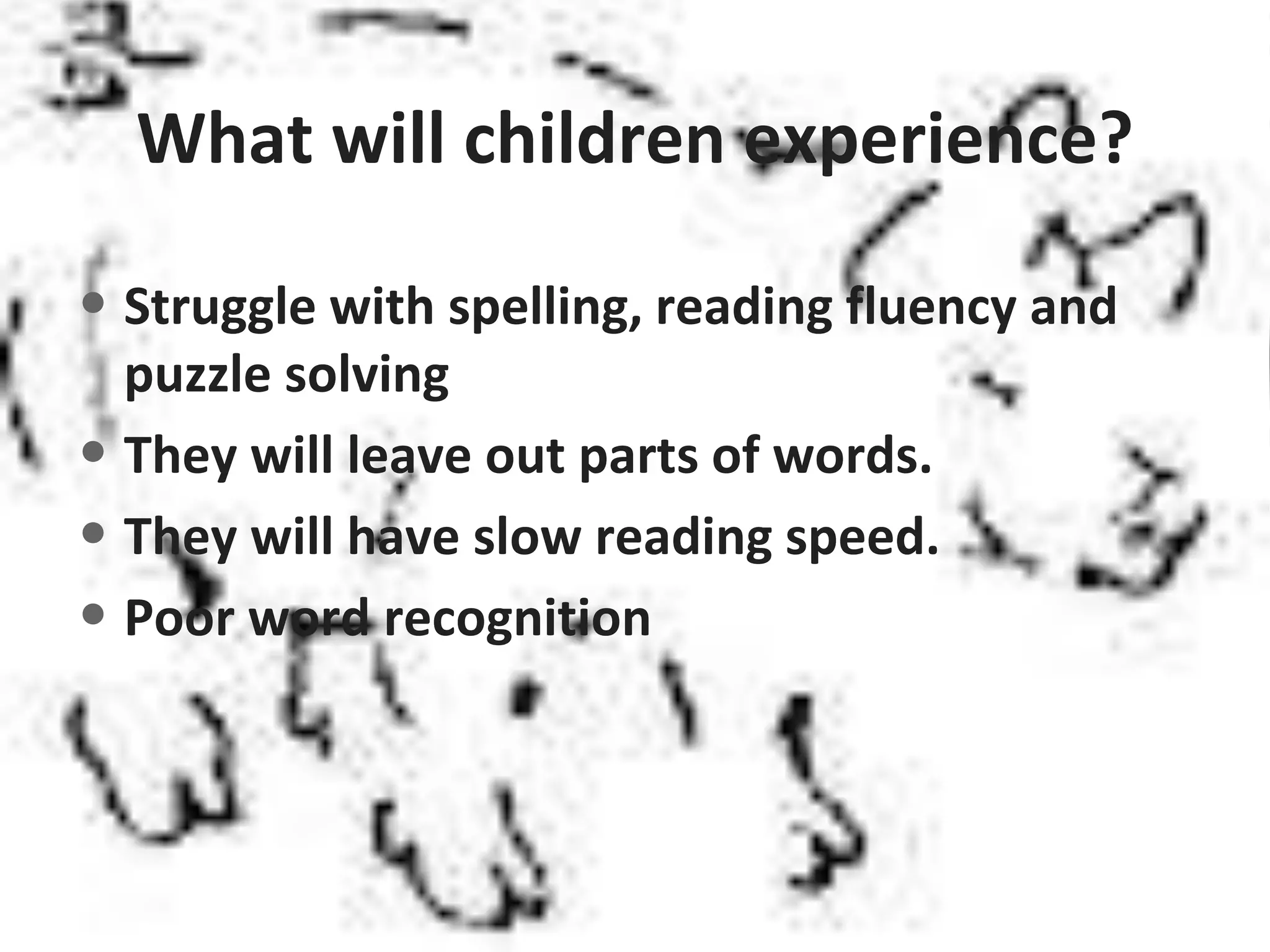 What will children experience?
• Struggle with spelling, reading fluency and
puzzle solving
• They will leave out parts of words.
• They will have slow reading speed.
• Poor word recognition
 