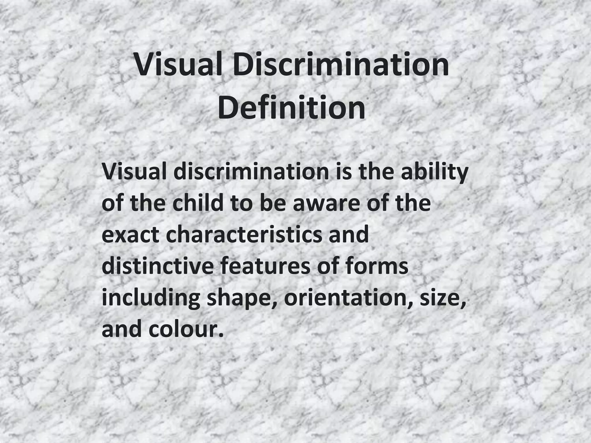 Visual Discrimination
Definition
Visual discrimination is the ability
of the child to be aware of the
exact characteristics and
distinctive features of forms
including shape, orientation, size,
and colour.
 