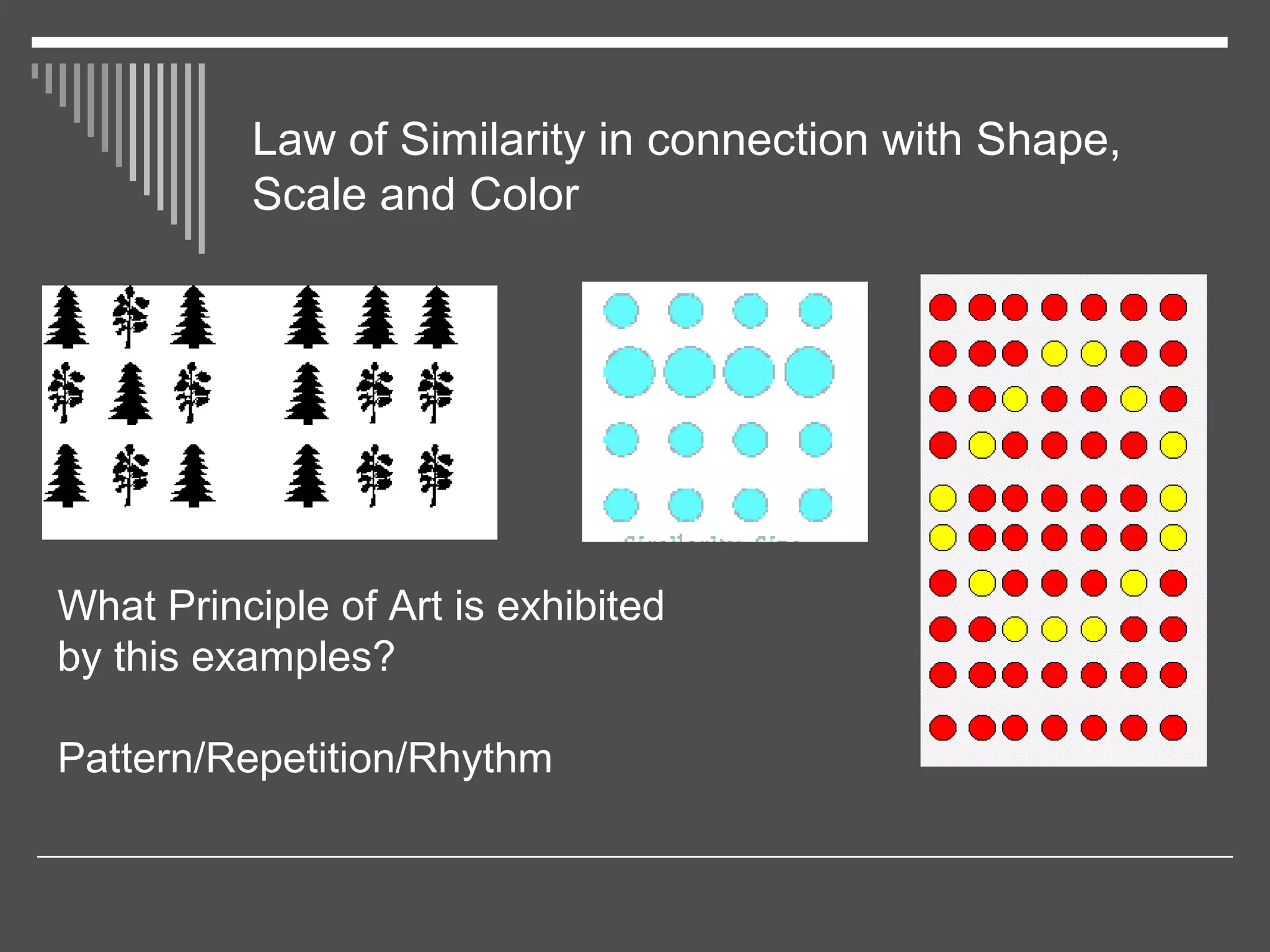 Law of Similarity in connection with Shape,
Scale and Color
What Principle of Art is exhibited
by this examples?
Pattern/Repetition/Rhythm
 