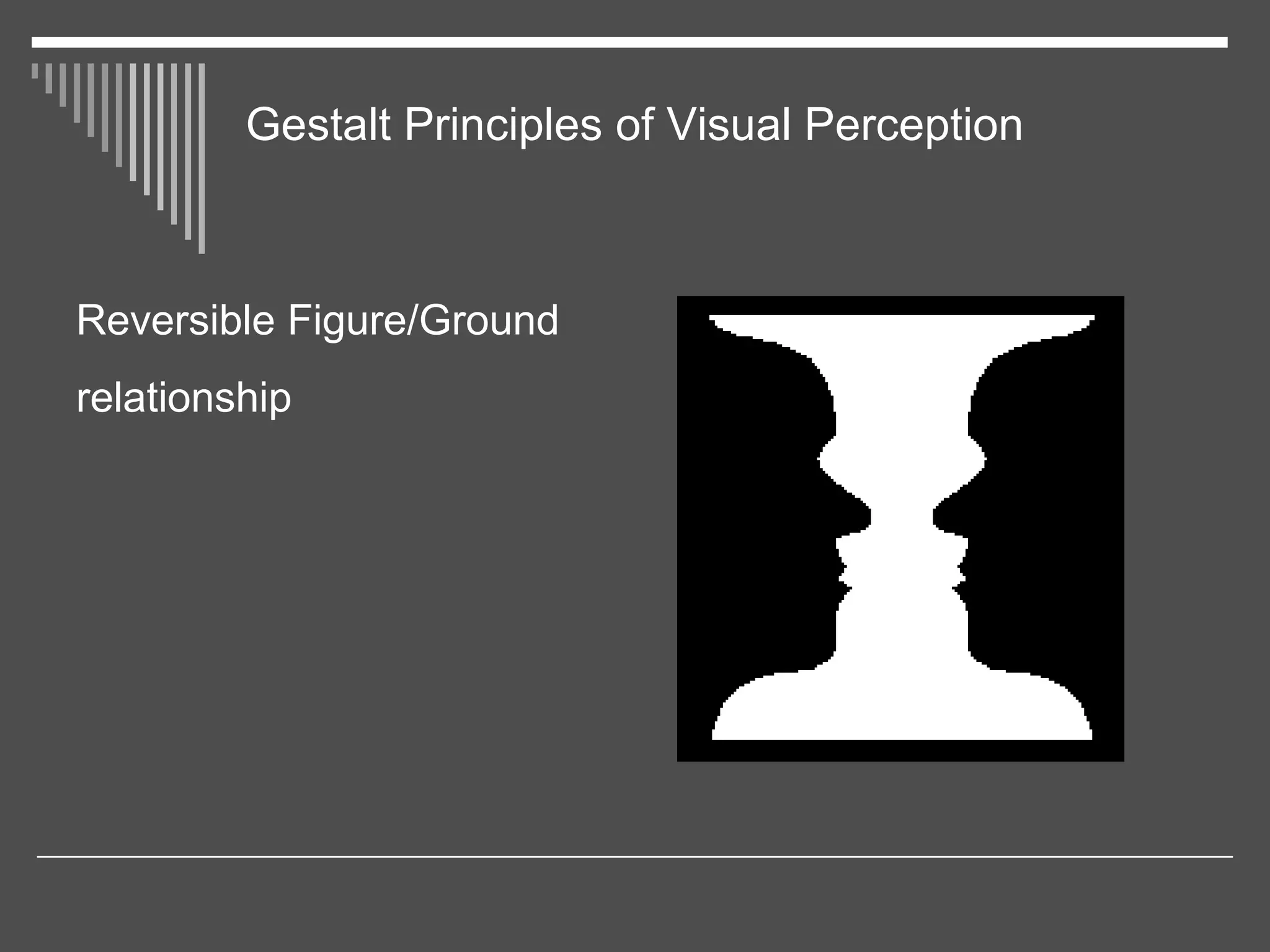 Gestalt Principles of Visual Perception
Reversible Figure/Ground
relationship
 