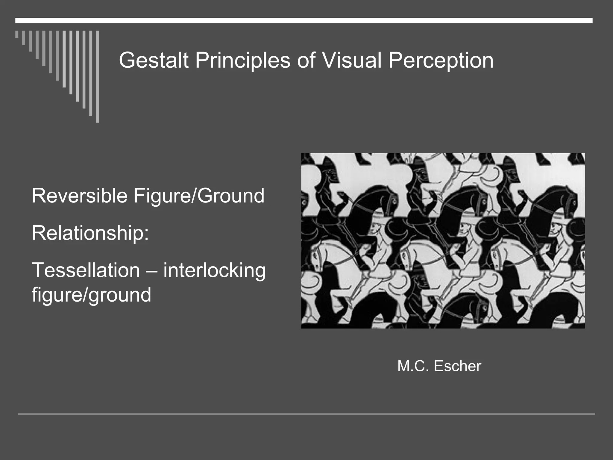 Gestalt Principles of Visual Perception
Reversible Figure/Ground
Relationship:
Tessellation – interlocking
figure/ground
M.C. Escher
 
