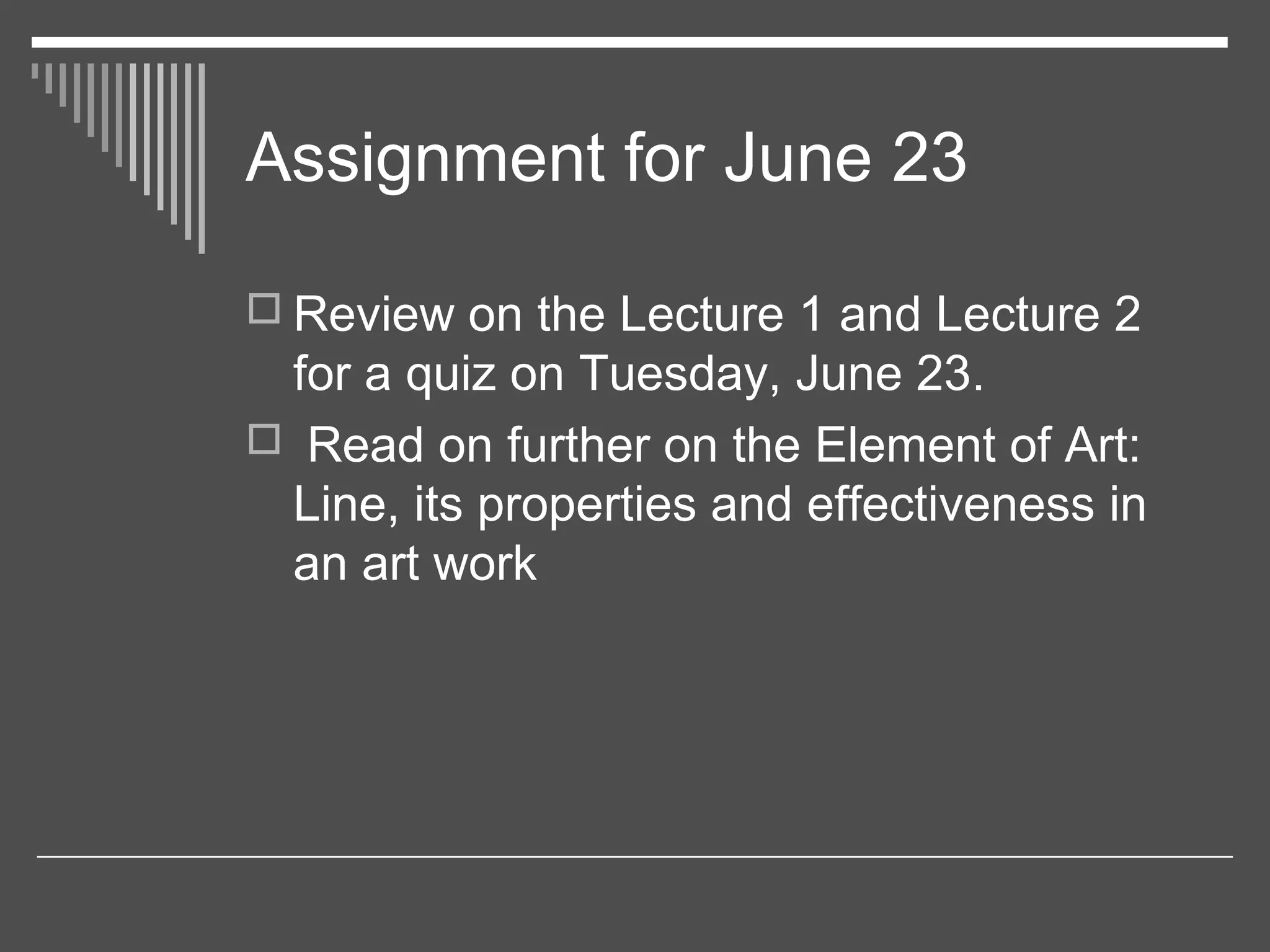 Assignment for June 23
 Review on the Lecture 1 and Lecture 2
for a quiz on Tuesday, June 23.
 Read on further on the Element of Art:
Line, its properties and effectiveness in
an art work
 
