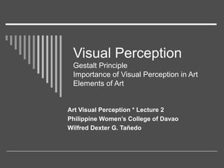 Visual Perception
Gestalt Principle
Importance of Visual Perception in Art
Elements of Art
Art Visual Perception * Lecture 2
Philippine Women’s College of Davao
Wilfred Dexter G. Tañedo
 
