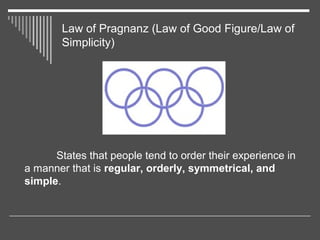 Law of Pragnanz (Law of Good Figure/Law of
Simplicity)
States that people tend to order their experience in
a manner that ...