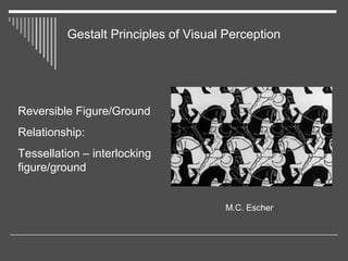 Gestalt Principles of Visual Perception
Reversible Figure/Ground
Relationship:
Tessellation – interlocking
figure/ground
M...