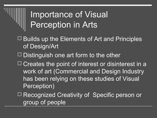 Importance of Visual
Perception in Arts
 Builds up the Elements of Art and Principles
of Design/Art
 Distinguish one art...