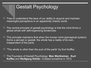 Gestalt Psychology
 Tries to understand the laws of our ability to acquire and maintain
meaningful perceptions in an appa...