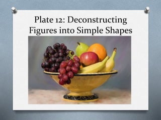 Plate 12: Deconstructing
Figures into Simple Shapes
 