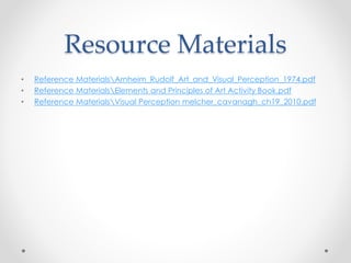 Resource Materials
• Reference MaterialsArnheim_Rudolf_Art_and_Visual_Perception_1974.pdf
• Reference MaterialsElements and Principles of Art Activity Book.pdf
• Reference MaterialsVisual Perception melcher_cavanagh_ch19_2010.pdf
 